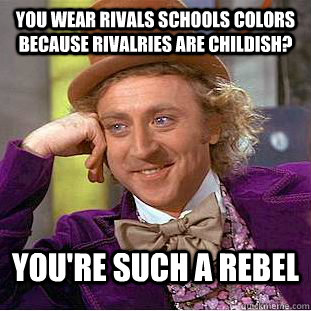 You wear rivals schools colors because rivalries are childish? You're such a rebel - You wear rivals schools colors because rivalries are childish? You're such a rebel  Condescending Wonka