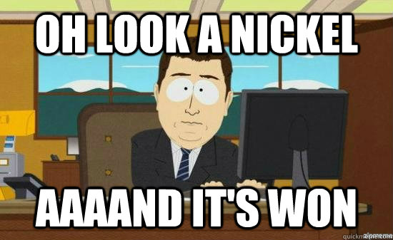 Oh look a nickel AAAAND it's won  aaaand its gone