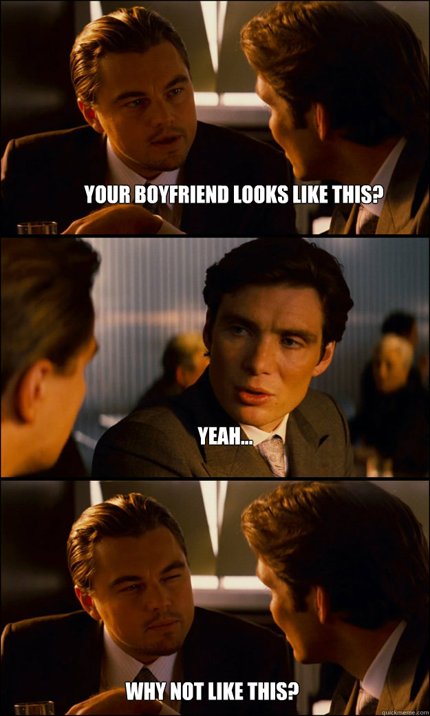 Your boyfriend looks like this? Yeah... Why not like this?  Inception
