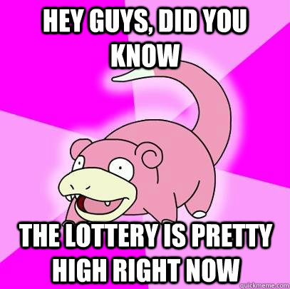 hey guys, did you know The lottery is pretty High right now   Slowpoke