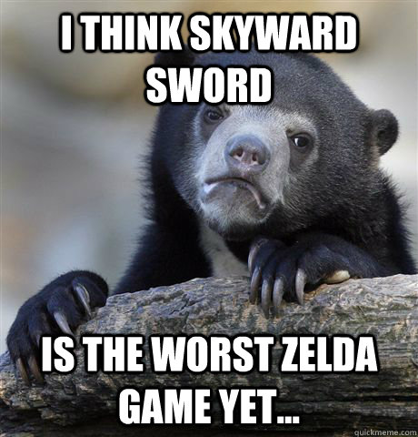 I think Skyward Sword Is the worst zelda game yet...  Confession Bear