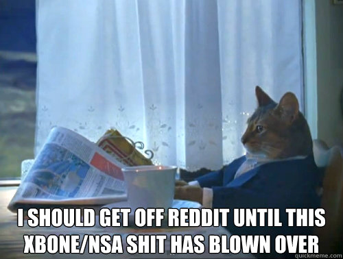  I should get off reddit until this XBONE/NSA shit has blown over  The One Percent Cat