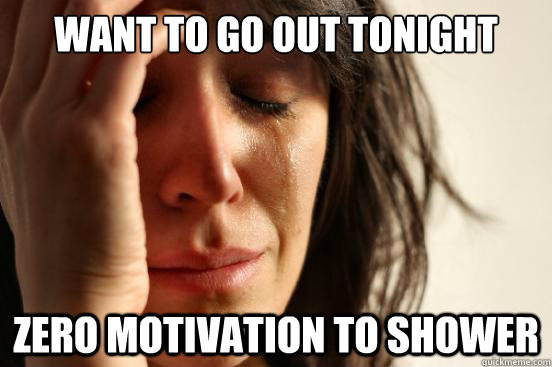 want to go out tonight zero motivation to shower  First World Problems