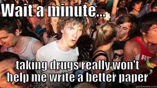 WAIT A MINUTE...                  TAKING DRUGS REALLY WON'T HELP ME WRITE A BETTER PAPER Sudden Clarity Clarence