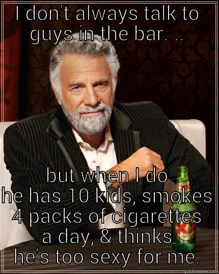 I DON'T ALWAYS TALK TO GUYS IN THE BAR. .. BUT WHEN I DO HE HAS 10 KIDS, SMOKES 4 PACKS OF CIGARETTES A DAY, & THINKS HE'S TOO SEXY FOR ME. The Most Interesting Man In The World