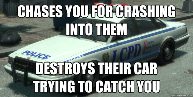 Chases you for crashing into them destroys their car 
trying to catch you - Chases you for crashing into them destroys their car 
trying to catch you  Misc