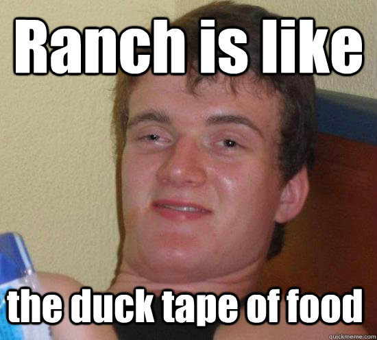 Ranch is like the duck tape of food  10 Guy