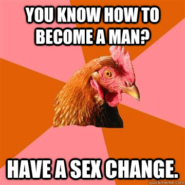 You know how to become a man? Have a sex change.  Anti-Joke Chicken