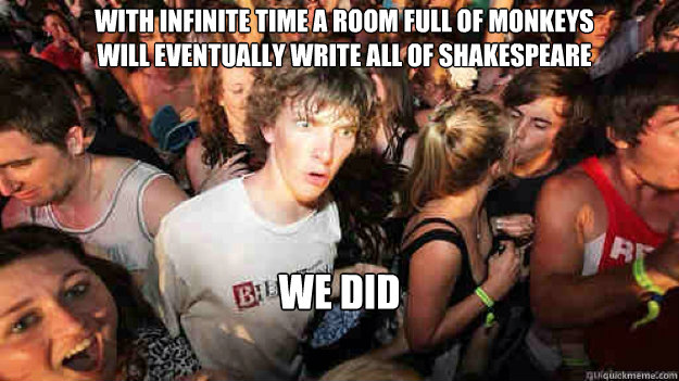 with infinite time a room full of monkeys will eventually write all of shakespeare We did - with infinite time a room full of monkeys will eventually write all of shakespeare We did  Misc