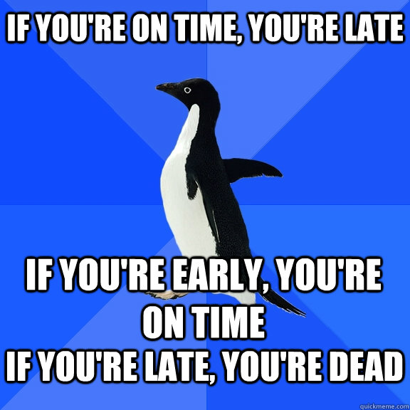 If you're on time, you're late IF you're Early, you're on time If you're late, you're dead  - If you're on time, you're late IF you're Early, you're on time If you're late, you're dead   Socially Awkward Penguin