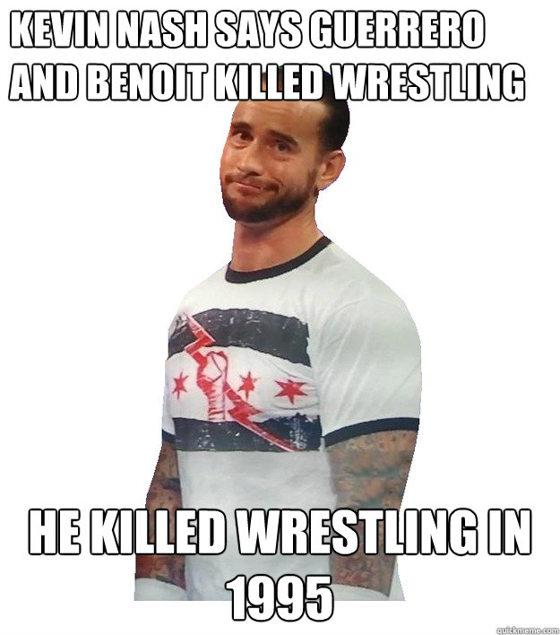 Kevin nash says guerrero and benoit killed wrestling HE KILLED WRESTLING IN 1995 - Kevin nash says guerrero and benoit killed wrestling HE KILLED WRESTLING IN 1995  Mistreated CM Punk