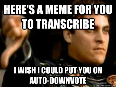 Here's a meme for you to transcribe I wish I could put you on auto-downvote  Downvoting Roman