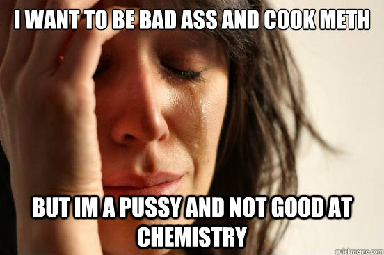 I want to be bad ass and cook meth but im a pussy and not good at chemistry  First World Problems