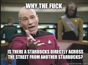 why the fuck Is there a Starbucks directly across the street from another Starbucks?  Annoyed Picard