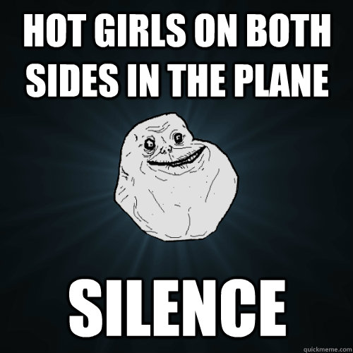 hot girls on both sides in the plane silence  Forever Alone