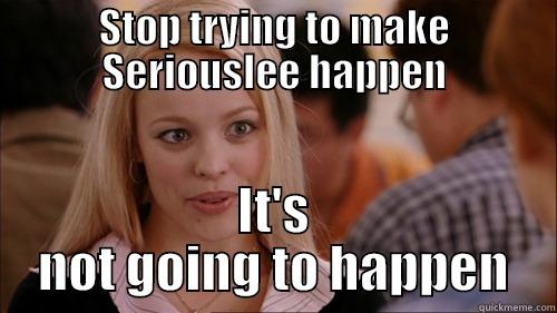 STOP TRYING TO MAKE SERIOUSLEE HAPPEN IT'S NOT GOING TO HAPPEN regina george