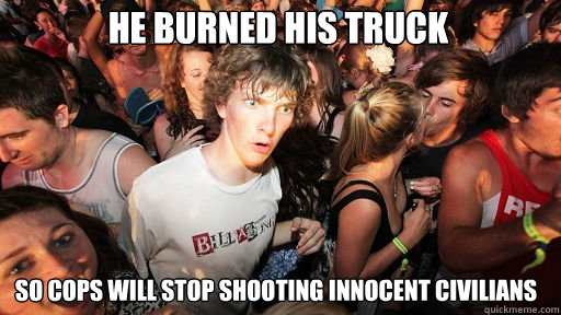 He burned his truck so cops will stop shooting innocent civilians  Sudden Clarity Clarence