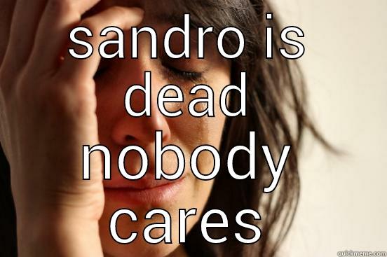SANDRO IS DEAD NOBODY CARES First World Problems