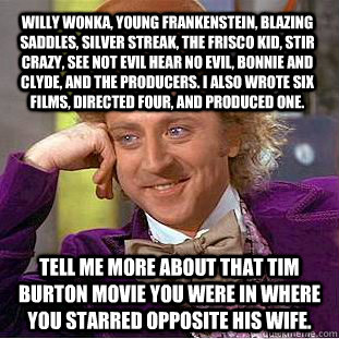 Willy Wonka, Young Frankenstein, Blazing Saddles, Silver Streak, The Frisco Kid, Stir Crazy, See Not Evil Hear No Evil, Bonnie and Clyde, and The Producers. I also wrote six films, directed four, and produced one. Tell me more about that Tim Burton movie   Condescending Wonka