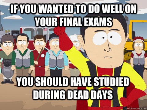 If you wanted to do well on your final exams You should have studied during Dead Days  Captain Hindsight