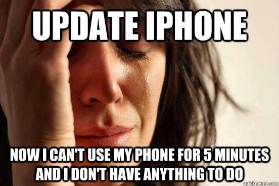 update iphone now i can't use my phone for 5 minutes and i don't have anything to do  First World Problems