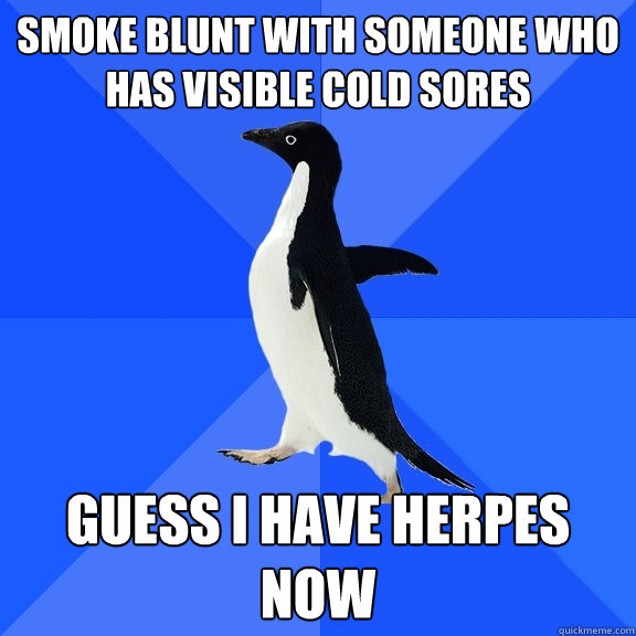 smoke blunt with someone who has visible cold sores guess i have herpes now  Socially Awkward Penguin
