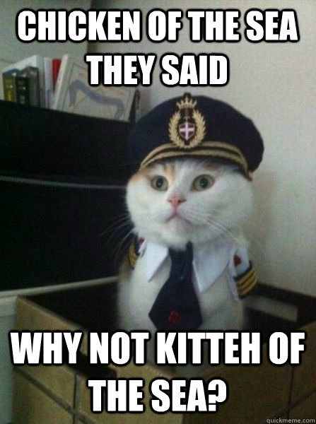 Chicken of the sea they said  Why not kitteh of the sea?  Captain kitteh