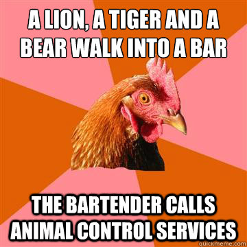 A lion, a tiger and a bear walk into a bar the bartender calls animal control services - A lion, a tiger and a bear walk into a bar the bartender calls animal control services  Anti-Joke Chicken