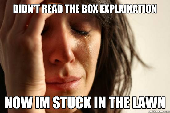 Didn't read the box explaination now im stuck in the lawn  First World Problems