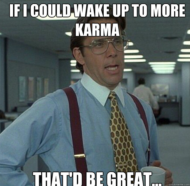 If i could wake up to more karma THAT'D BE GREAT...  thatd be great