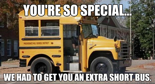 You're so special... we had to get you an extra short bus. - You're so special... we had to get you an extra short bus.  Short Bus