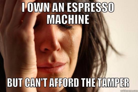 I OWN AN ESPRESSO MACHINE BUT CAN'T AFFORD THE TAMPER First World Problems