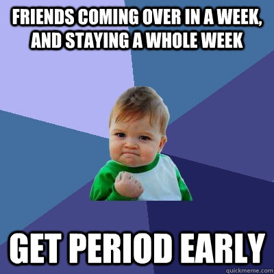 Friends coming over in a week, and staying a whole week get period early  Success Kid