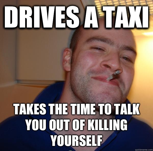 Drives a taxi Takes the time to talk you out of killing yourself - Drives a taxi Takes the time to talk you out of killing yourself  Misc
