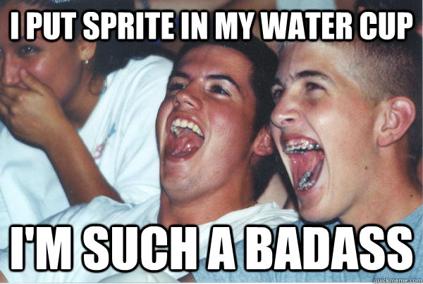 I put Sprite in my water cup I'm such a badass   Immature High Schoolers