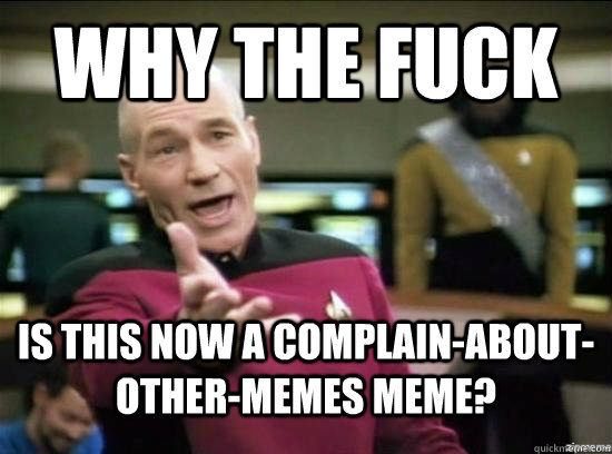 Why the fuck is this now a complain-about-other-memes meme?  Annoyed Picard HD