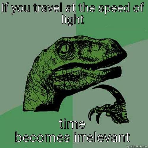 IF YOU TRAVEL AT THE SPEED OF LIGHT TIME BECOMES IRRELEVANT Philosoraptor