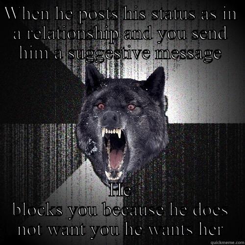 WHEN HE POSTS HIS STATUS AS IN A RELATIONSHIP AND YOU SEND HIM A SUGGESTIVE MESSAGE HE BLOCKS YOU BECAUSE HE DOES NOT WANT YOU HE WANTS HER Insanity Wolf