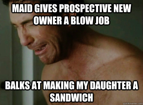 Maid gives prospective new owner a Blow job balks at making my daughter a sandwich  