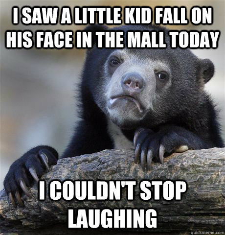 I saw a little kid fall on his face in the mall today I couldn't stop laughing - I saw a little kid fall on his face in the mall today I couldn't stop laughing  Confession Bear