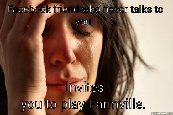 FACEBOOK FRIEND WHO NEVER TALKS TO YOU,  INVITES YOU TO PLAY FARMVILLE.  First World Problems