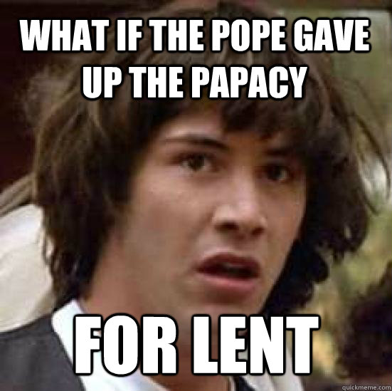 What if the pope gave up the papacy for lent  conspiracy keanu