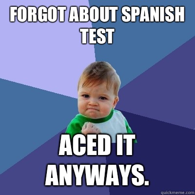 Forgot about Spanish test Aced it anyways.  Success Kid