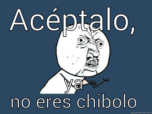 ACÉPTALO, YA NO ERES CHIBOLO Y U No