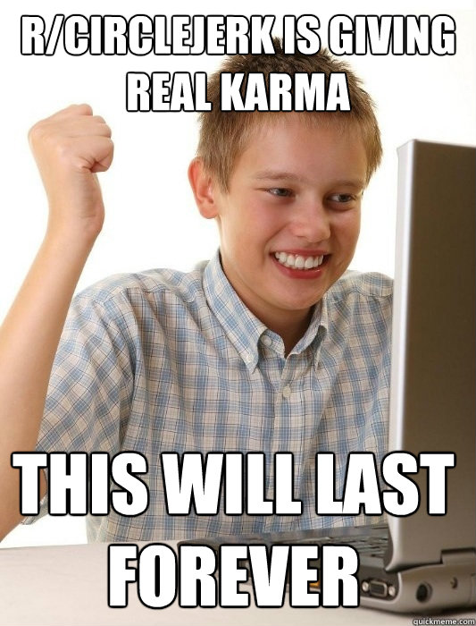r/circlejerk is giving real karma this will last forever  First Day on the Internet Kid