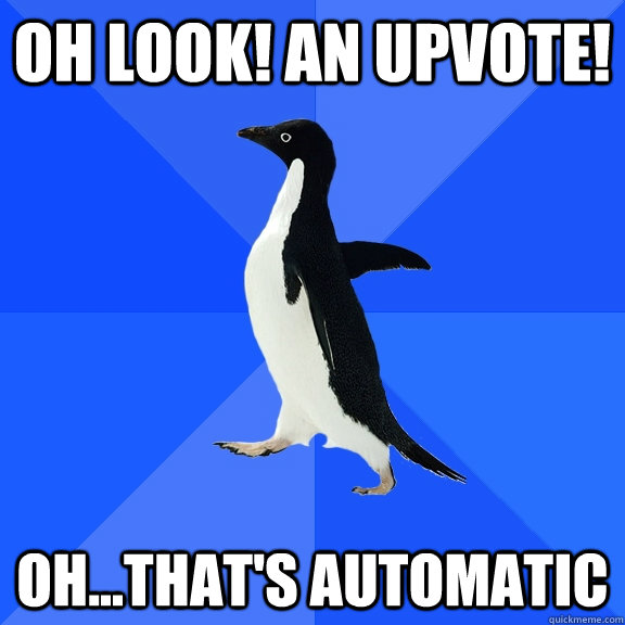 oh look! an upvote! oh...that's automatic  Socially Awkward Penguin