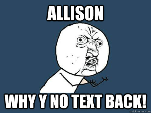 ALLISON why y no text back!  Y U No