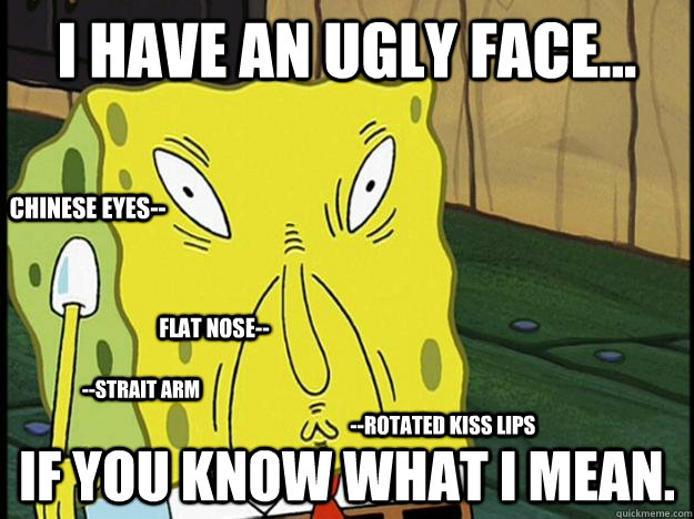i have an ugly face... if you know what i mean. chinese eyes-- flat nose-- --Rotated kiss lips --strait arm  