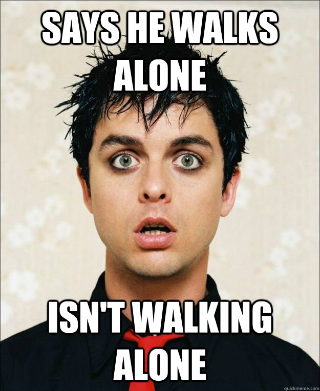 says he walks alone isn't walking alone  Scumbag Billie Joe Armstrong