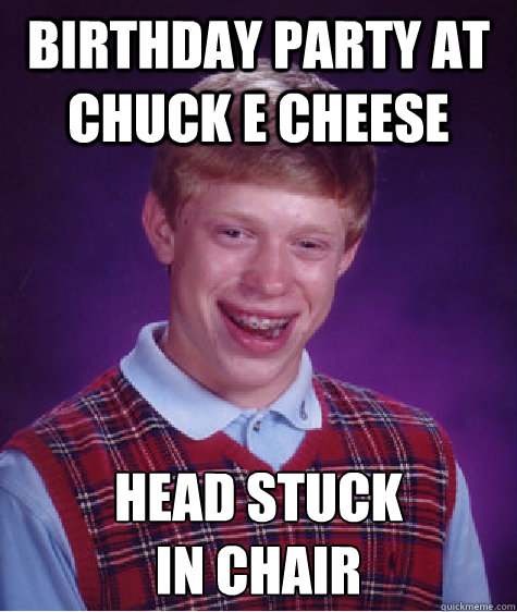 birthday party at Chuck E Cheese head stuck 
in chair  Bad Luck Brian